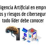 Inteligencia Artificial en empresas: Beneficios y riesgos de ciberseguridad que todo líder debe conocer