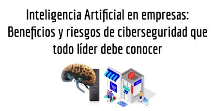 Inteligencia Artificial en empresas: Beneficios y riesgos de ciberseguridad que todo líder debe conocer